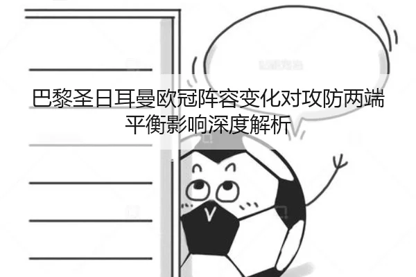 巴黎圣日耳曼欧冠阵容变化对攻防两端平衡影响深度解析